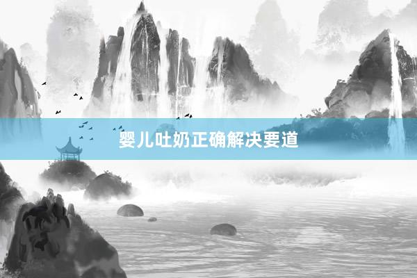 婴儿吐奶正确解决要道