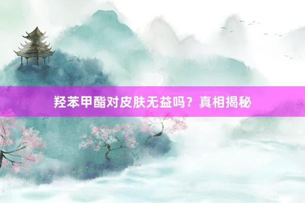 羟苯甲酯对皮肤无益吗？真相揭秘
