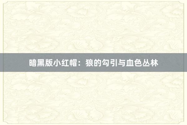 暗黑版小红帽:狼的勾引与血色丛林