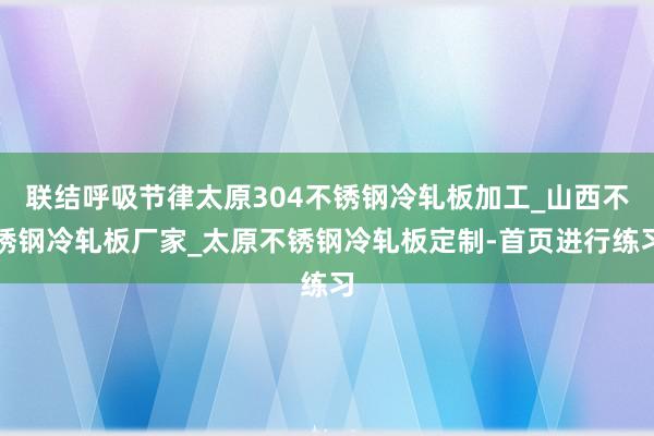 联结呼吸节律太原304不锈钢冷轧板加工_山西不锈钢冷轧板厂家_太原不锈钢冷轧板定制-首页进行练习